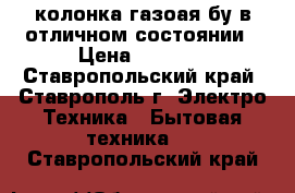 колонка газоая бу в отличном состоянии › Цена ­ 1 000 - Ставропольский край, Ставрополь г. Электро-Техника » Бытовая техника   . Ставропольский край